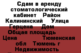 Сдам в аренду стоматологический кабинет › Район ­ Калининский  › Улица ­ Герцена  › Дом ­ 55 › Общая площадь ­ 40 › Цена ­ 60 000 - Тюменская обл., Тюмень г. Недвижимость » Помещения аренда   
